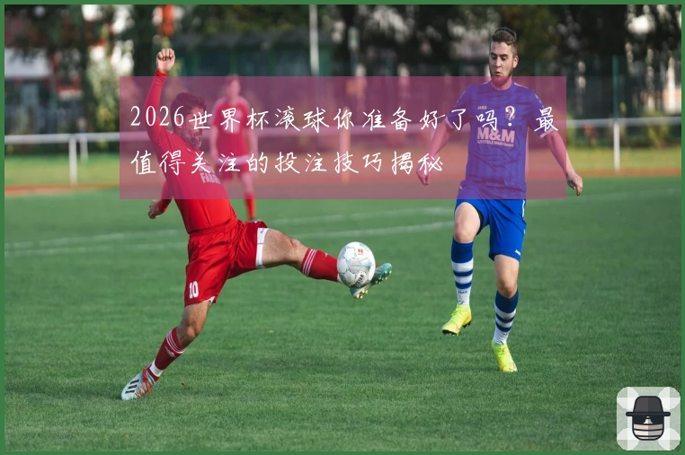 2026世界杯滚球你准备好了吗？最值得关注的投注技巧揭秘