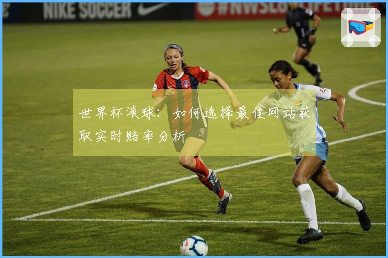 世界杯滚球：如何选择最佳网站获取实时赔率分析