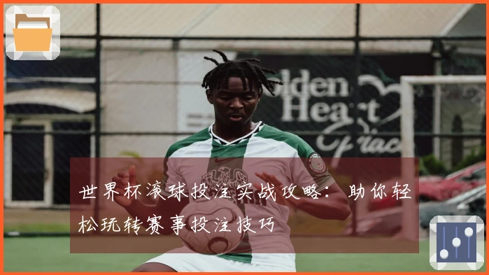 世界杯滚球投注实战攻略：助你轻松玩转赛事投注技巧