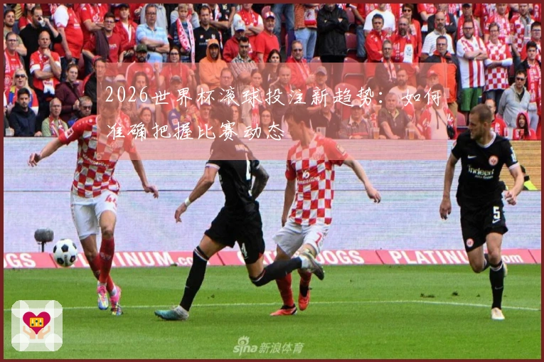 2026世界杯滚球投注新趋势：如何准确把握比赛动态