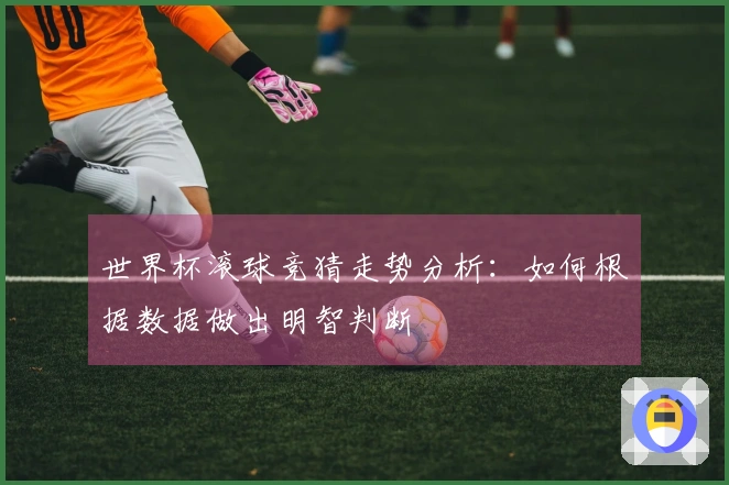世界杯滚球竞猜走势分析：如何根据数据做出明智判断