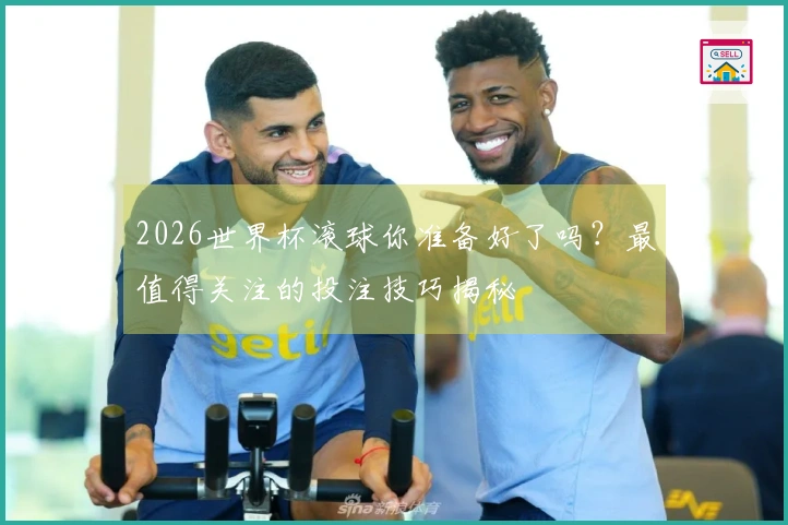 2026世界杯滚球你准备好了吗？最值得关注的投注技巧揭秘