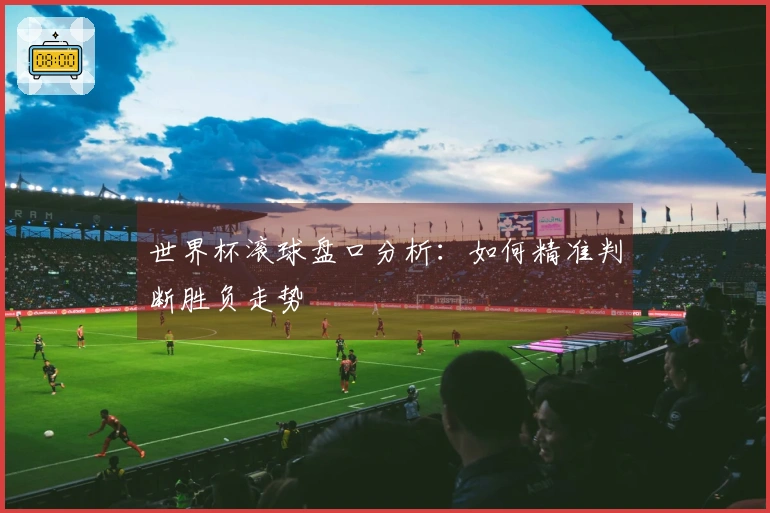 世界杯滚球盘口分析：如何精准判断胜负走势
