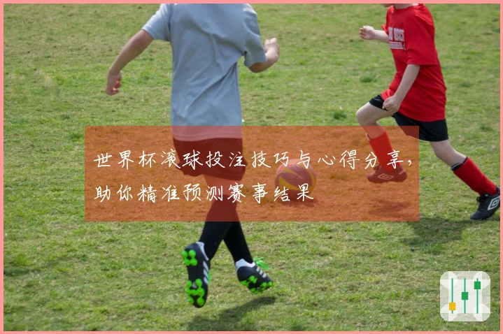 世界杯滚球投注技巧与心得分享，助你精准预测赛事结果