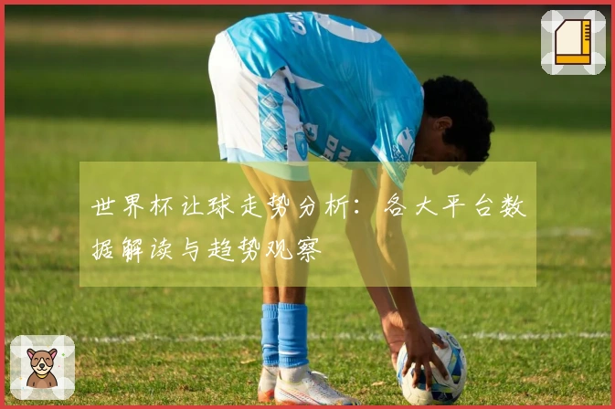 世界杯让球走势分析：各大平台数据解读与趋势观察