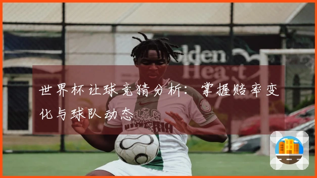 世界杯让球竞猜分析：掌握赔率变化与球队动态