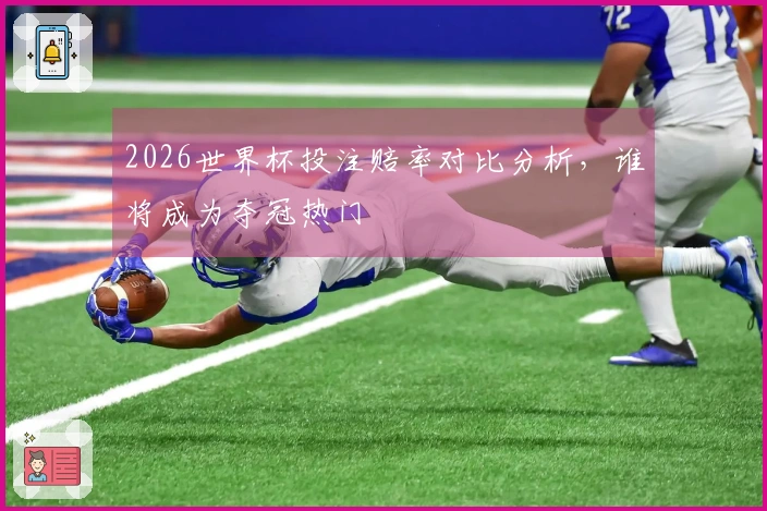 2026世界杯投注赔率对比分析，谁将成为夺冠热门