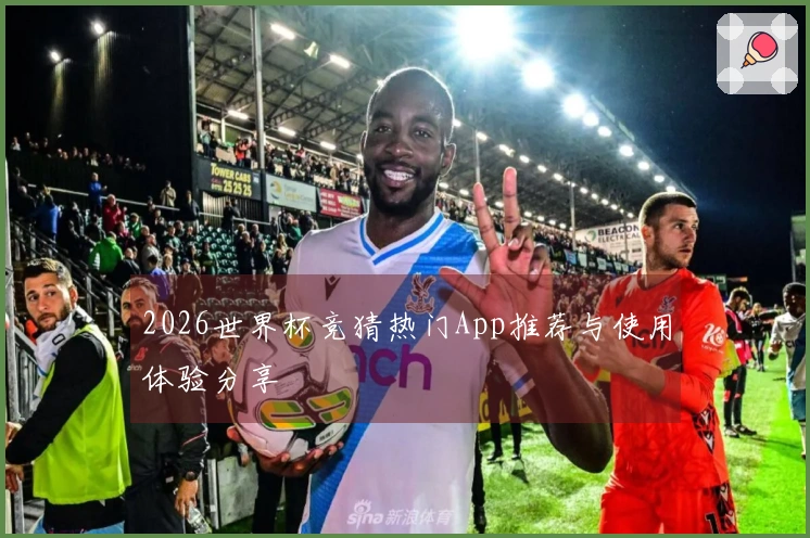 2026世界杯竞猜热门App推荐与使用体验分享