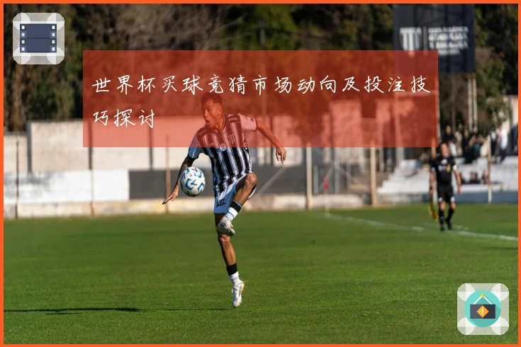 世界杯买球竞猜市场动向及投注技巧探讨