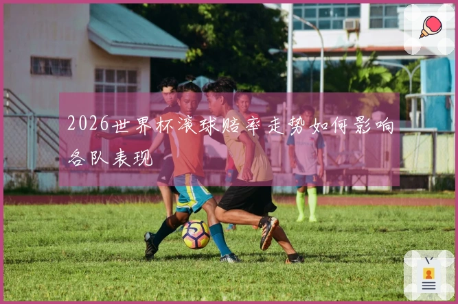 2026世界杯滚球赔率走势如何影响各队表现