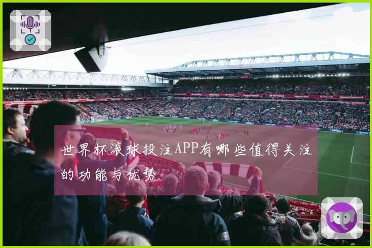 世界杯滚球投注APP有哪些值得关注的功能与优势