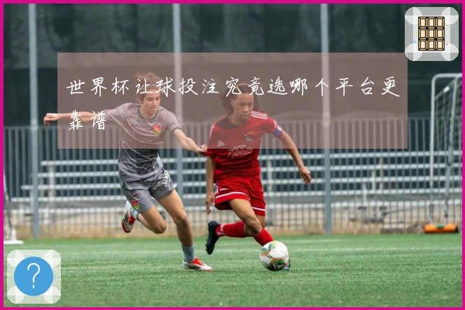 世界杯让球投注究竟选哪个平台更靠谱