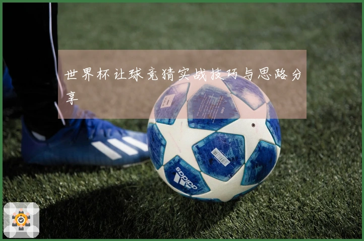 世界杯让球竞猜实战技巧与思路分享