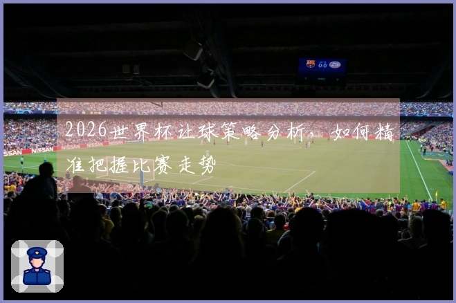 2026世界杯让球策略分析，如何精准把握比赛走势