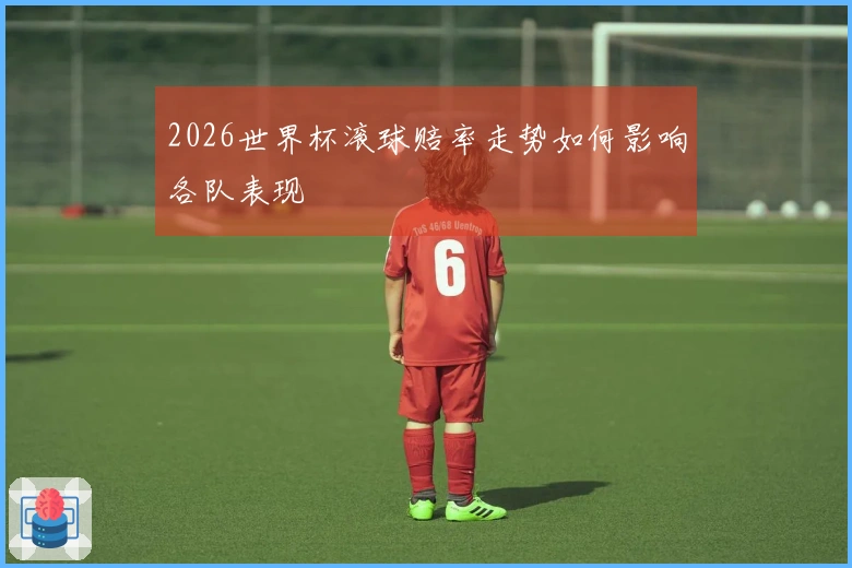 2026世界杯滚球赔率走势如何影响各队表现