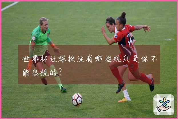 世界杯让球投注有哪些规则是你不能忽视的？