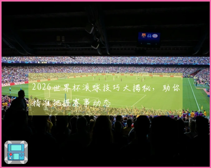 2026世界杯滚球技巧大揭秘，助你精准把握赛事动态