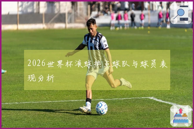 2026世界杯滚球热点球队与球员表现分析