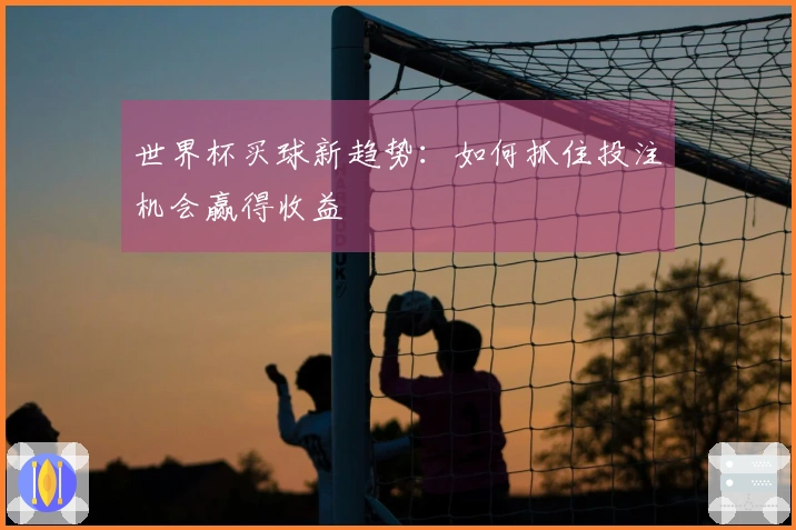 世界杯买球新趋势：如何抓住投注机会赢得收益