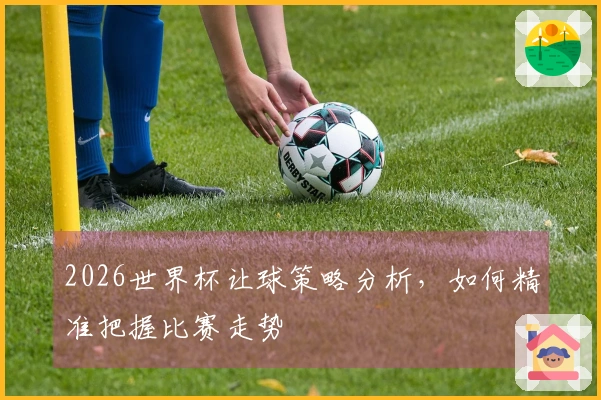 2026世界杯让球策略分析，如何精准把握比赛走势