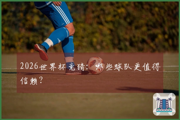 2026世界杯竞猜：哪些球队更值得信赖？
