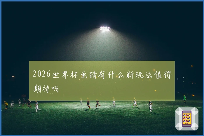 2026世界杯竞猜有什么新玩法值得期待吗