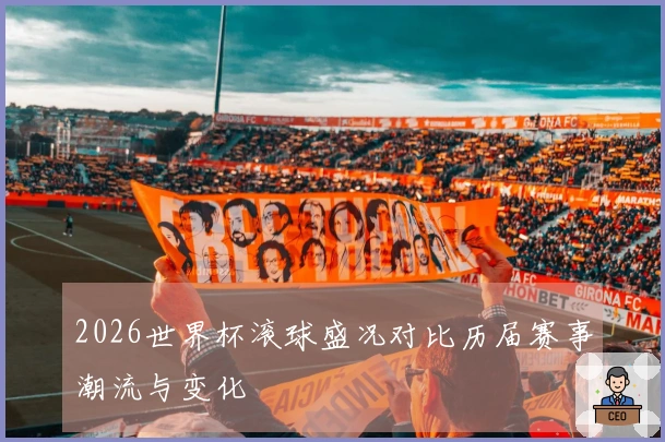 2026世界杯滚球盛况对比历届赛事潮流与变化