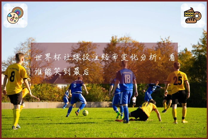 世界杯让球投注赔率变化分析，看谁能笑到最后