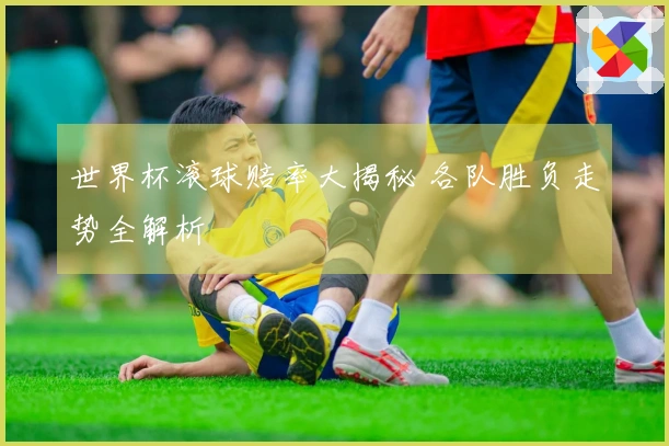 世界杯滚球赔率大揭秘 各队胜负走势全解析