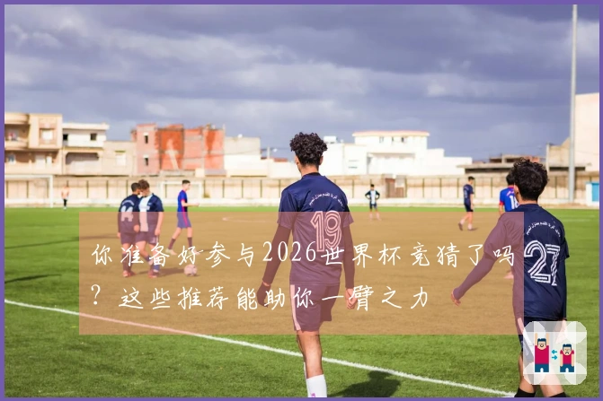 你准备好参与2026世界杯竞猜了吗？这些推荐能助你一臂之力