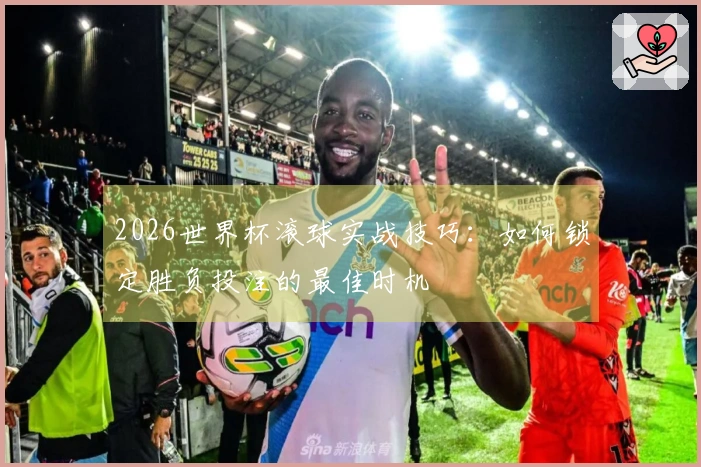 2026世界杯滚球实战技巧：如何锁定胜负投注的最佳时机